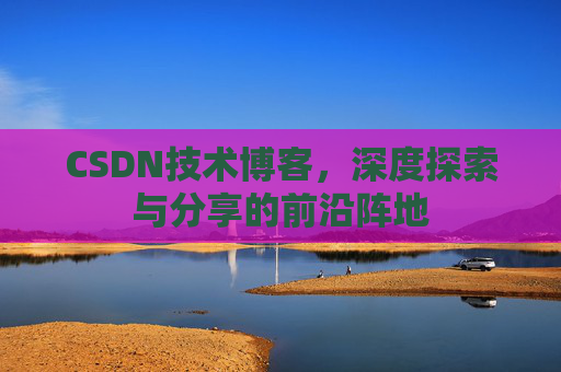 CSDN技术博客，深度探索与分享的前沿阵地